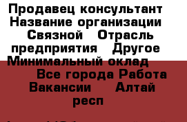 Продавец-консультант › Название организации ­ Связной › Отрасль предприятия ­ Другое › Минимальный оклад ­ 40 000 - Все города Работа » Вакансии   . Алтай респ.